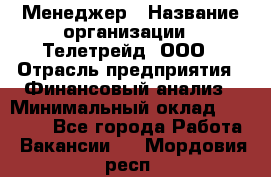 Менеджер › Название организации ­ Телетрейд, ООО › Отрасль предприятия ­ Финансовый анализ › Минимальный оклад ­ 40 000 - Все города Работа » Вакансии   . Мордовия респ.
